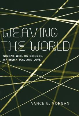 Weaving the World: Simone Weil on Science, Mathematics, and Love by Morgan, Vance G.