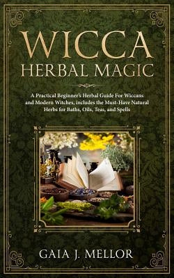 Wicca Herbal Magic: A Practical Beginner's Herbal Guide for Wiccans and Modern Witches, Includes the Must-Have Natural Herbs for Baths, Oi by J. Mellor, Gaia