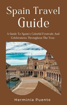 Spain Travel Guide.: A Guide To Spain's Colorful Festivals And Celebrations Throughout The Year. by Puente, Herminia