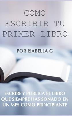 Cómo Escribir tu Primer Libro: Escribe y publica el libro que siempre has soñado en un mes como principiante by G, Isabella
