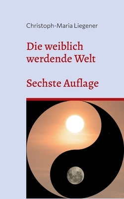 Die weiblich werdende Welt: Sechste Auflage by Liegener, Christoph-Maria