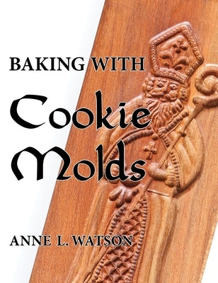 Baking with Cookie Molds: Secrets and Recipes for Making Amazing Handcrafted Cookies for Your Christmas, Holiday, Wedding, Tea, Party, Swap, Exc by Watson, Anne L.