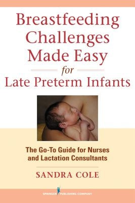 Breastfeeding Challenges Made Easy for Late Preterm Infants: The Go-To Guide for Nurses and Lactation Consultants by Cole, Sandra