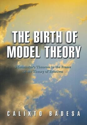 The Birth of Model Theory: Löwenheim's Theorem in the Frame of the Theory of Relatives by Badesa, Calixto