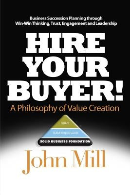 Hire Your Buyer: a Philosophy of Value Creation by Mill, John