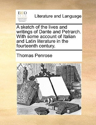 A Sketch of the Lives and Writings of Dante and Petrarch. with Some Account of Italian and Latin Literature in the Fourteenth Century. by Penrose, Thomas