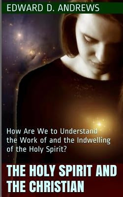 The Holy Spirit and the Christian: How Are We to Understand the Work of and the Indwelling of the Holy Spirit? by Andrews, Edward D.