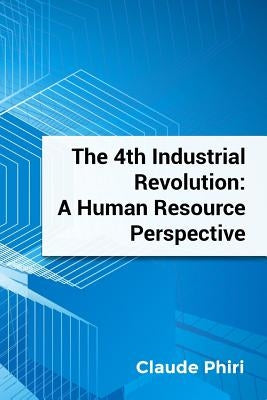 The 4th Industrial Revolution: A Human Resource Perspective by Phiri, Claude