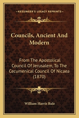 Councils, Ancient And Modern: From The Apostolical Council Of Jerusalem, To The Cecumenical Council Of Nicaea (1870) by Rule, William Harris