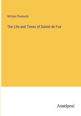 The Life and Times of Daniel de Foe by Chadwick, William