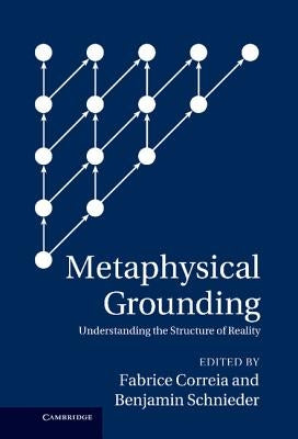 Metaphysical Grounding: Understanding the Structure of Reality by Correia, Fabrice