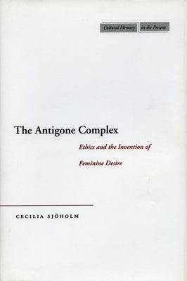 The Antigone Complex: Ethics and the Invention of Feminine Desire by Sj&#246;holm, Cecilia