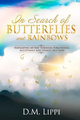 In Search of BUTTERFLIES and RAINBOWS: Navigating my way through Forgiveness, Acceptance, and finally, Self-Love by Lippi, D. M.