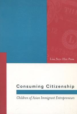 Consuming Citizenship: Children of Asian Immigrant Entrepreneurs by Park, Lisa Sun-Hee