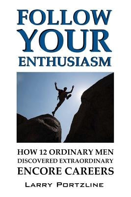 Follow Your Enthusiasm: How 12 Ordinary Men Discovered Extraordinary Encore Careers by Portzline, Larry