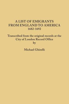 A List of Emigrants from England to America, 1682-1692. Transcribed from the original records at the City of London Record Office by courtesy of the C by Ghirelli, Michael