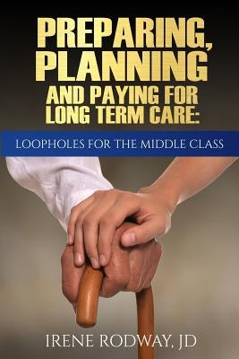 Preparing, Planning and Paying for Long Term Care: Loopholes for the Middle Class by Rodway, Irene