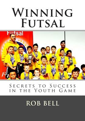Winning Futsal: Secrets to Success in the Youth Game by Bell, Rob