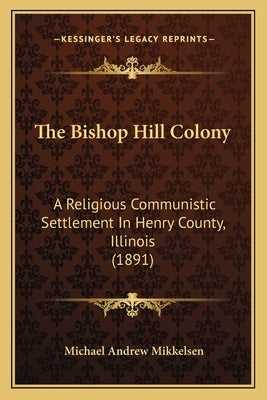 The Bishop Hill Colony: A Religious Communistic Settlement In Henry County, Illinois (1891) by Mikkelsen, Michael Andrew