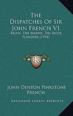 The Dispatches Of Sir John French V1: Mons, The Marne, The Aisne, Flanders (1914) by French, John Denton Pinkstone