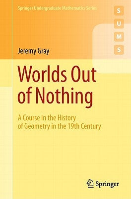 Worlds Out of Nothing: A Course in the History of Geometry in the 19th Century by Gray, Jeremy