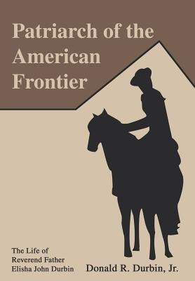 Patriarch of the American Frontier: The Life of Reverend Father Elisha John Durbin by Durbin, Donald R., Jr.