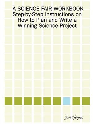 A Science Fair Workbook Step-By-Step Instructions on How to Plan and Write a Winning Science Project by Yeyna, Jon