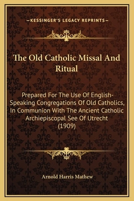 The Old Catholic Missal and Ritual: Prepared for the Use of English-Speaking Congregations of Old Catholics, in Communion with the Ancient Catholic Ar by Mathew, Arnold Harris