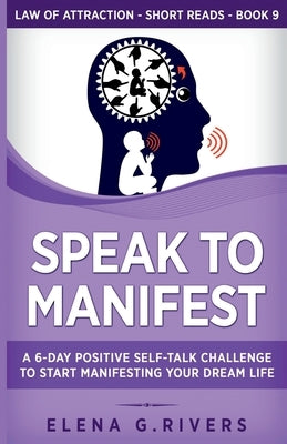 Speak to Manifest: A 6-Day Positive Self-Talk Challenge to Start Manifesting Your Dream Life by Rivers, Elena G.