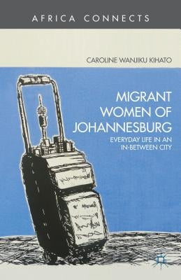 Migrant Women of Johannesburg: Everyday Life in an In-Between City by Kihato, C.