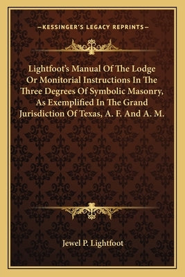 Lightfoot's Manual of the Lodge or Monitorial Instructions in the Three Degrees of Symbolic Masonry, as Exemplified in the Grand Jurisdiction of Texas by Lightfoot, Jewel P.