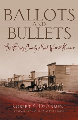 Ballots and Bullets: The Bloody County Seat Wars of Kansas by Dearment, Robert K.