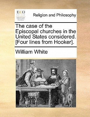 The Case of the Episcopal Churches in the United States Considered. [Four Lines from Hooker]. by White, William