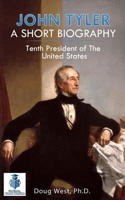 John Tyler: A Short Biography: Tenth President of the United States by West, Doug