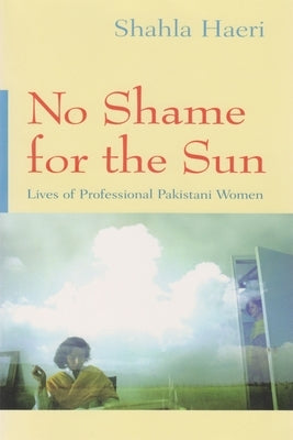 No Shame for the Sun: Lives of Professional Pakistani Women by Haeri, Shahla