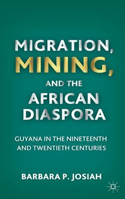 Migration, Mining, and the African Diaspora: Guyana in the Nineteenth and Twentieth Centuries by Josiah, B.