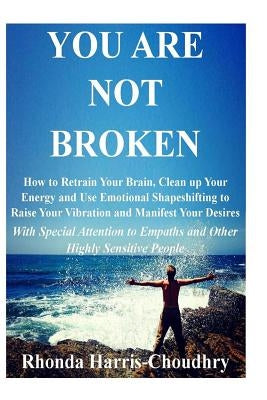 You Are Not Broken: How to Retrain Your Brain, Clean up Your Energy and Use Emotional Shapeshifting to Raise Your Vibration and Manifest Y by Harris-Choudhry, Rhonda