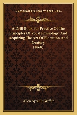 A Drill Book for Practice of the Principles of Vocal Physiology, and Acquiring the Art of Elocution and Oratory (1868) by Griffith, Allen Ayrault