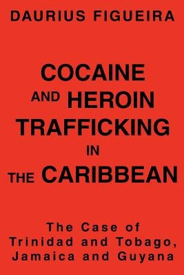 Cocaine and Heroin Trafficking in the Caribbean: The Case of Trinidad and Tobago, Jamaica and Guyana by Figueira, Daurius