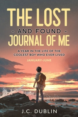 The Lost and Found Journal of Me: A Year in the Life of the Coolest Boy Who Ever Lived (January-June) by Dublin, J. C.