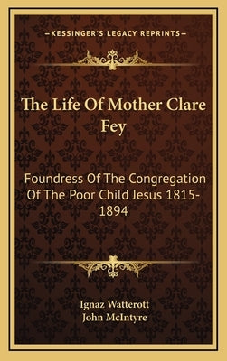The Life of Mother Clare Fey: Foundress of the Congregation of the Poor Child Jesus 1815-1894 by Watterott, Ignaz
