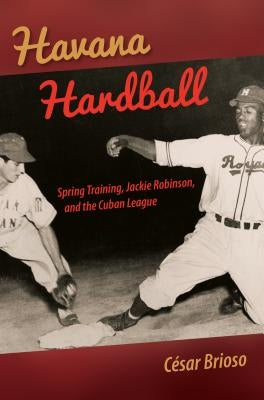 Havana Hardball: Spring Training, Jackie Robinson, and the Cuban League by Brioso, César