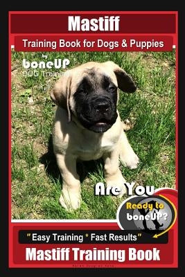 Mastiff Training Book for Dogs & Puppies by Boneup Dog Training: Are You Ready to Bone Up? Easy Training * Fast Results Mastiff Training Book by Kane, Karen Douglas