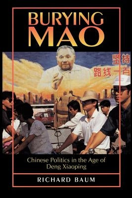 Burying Mao: Chinese Politics in the Age of Deng Xiaoping by Baum, Richard