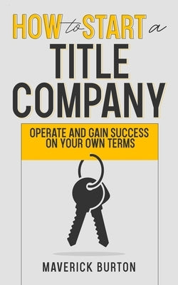 How to Start a Title Company: Operate and Gain Success on Your Own Terms by Burton, Maverick