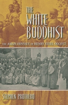 The White Buddhist: The Asian Odyssey of Henry Steel Olcott by Prothero, Stephen