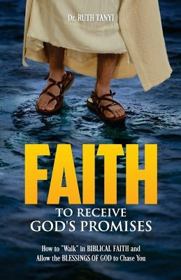 Faith To Receive God's Promises: How to "Walk" in Biblical Faith and Allow the Blessings of God to Chase You by Tanyi, Ruth a.