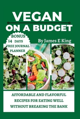 Vegan on a Budget: Affordable and Flavorful Recipes for Eating Well Without Breaking the Bank by E. King, James