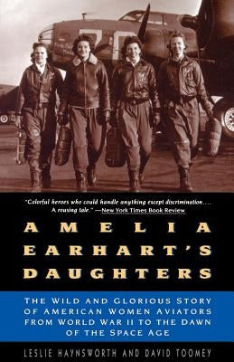 Amelia Earhart's Daughters: The Wild and Glorious Story of American Women Aviators from World War II to the Dawn of the Space Age by Haynsworth, Leslie