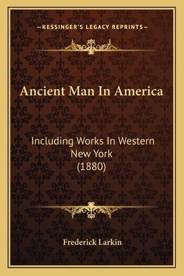 Ancient Man In America: Including Works In Western New York (1880) by Larkin, Frederick